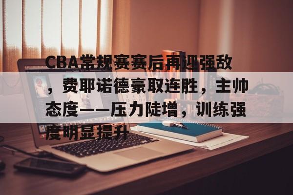 多米体育官网开户-包含CBA常规赛赛后再迎强敌，费耶诺德豪取连胜，主帅态度——压力陡增，训练强度明显提升的词条