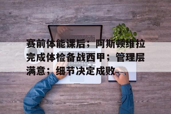 多米体育官网开户-关于赛前体能课后；阿斯顿维拉完成体检备战西甲；管理层满意；细节决定成败的信息