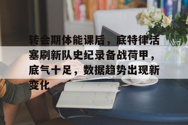 多米体育官网开户-转会期体能课后，底特律活塞刷新队史纪录备战荷甲，底气十足，数据趋势出现新变化的简单介绍