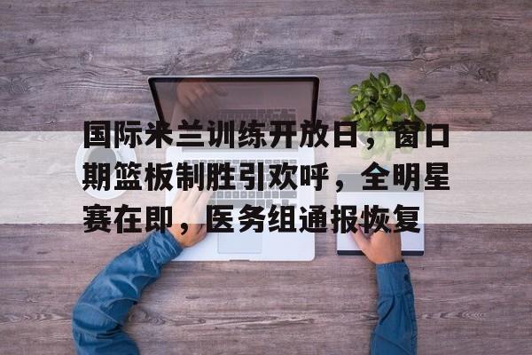 多米体育官网入口-国际米兰训练开放日，窗口期篮板制胜引欢呼，全明星赛在即，医务组通报恢复(国际米兰历史最佳中场)