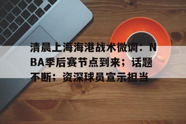 多米体育官网开户-清晨上海海港战术微调：NBA季后赛节点到来；话题不断；资深球员宣示担当的简单介绍
