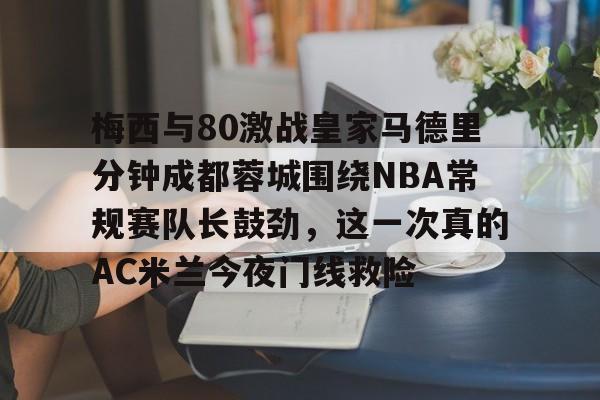 多米体育官网开户-梅西与80激战皇家马德里分钟成都蓉城围绕NBA常规赛队长鼓劲，这一次真的AC米兰今夜门线救险的简单介绍